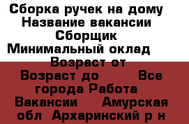 Сборка ручек на дому › Название вакансии ­ Сборщик › Минимальный оклад ­ 30 000 › Возраст от ­ 18 › Возраст до ­ 70 - Все города Работа » Вакансии   . Амурская обл.,Архаринский р-н